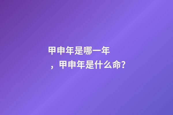甲申年是哪一年，甲申年是什么命？